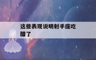 这些表现说明射手座吃醋了(射手男喜欢你的小动作)