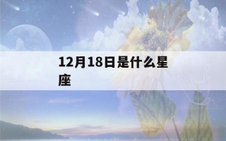 12月18日是什么星座(阳历12月18日是什么星座)