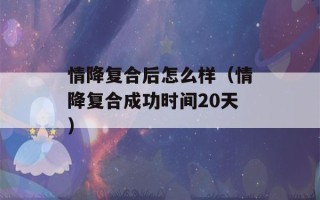 情降复合后怎么样（情降复合成功时间20天）