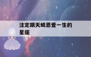 注定跟天蝎恩爱一生的星座(天蝎座一生有几次婚姻)