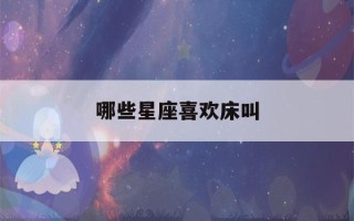 哪些星座喜欢床叫(哪些星座喜欢床叫十二星座的床叫?)