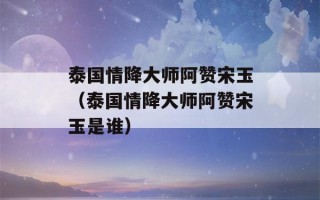 泰国情降大师阿赞宋玉（泰国情降大师阿赞宋玉是谁）