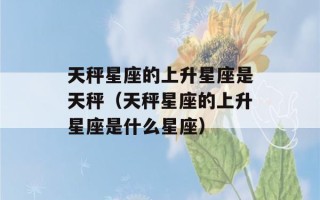 天秤星座的上升星座是天秤（天秤星座的上升星座是什么星座）