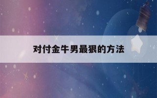 对付金牛男最狠的方法(金牛座害怕失去一个人的表现)