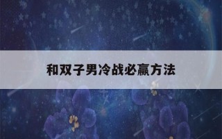 和双子男冷战必赢方法(双子男不可能复合的表现)