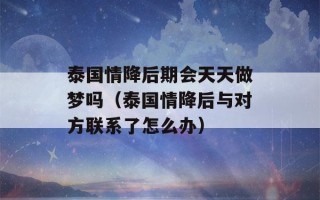 泰国情降后期会天天做梦吗（泰国情降后与对方联系了怎么办）