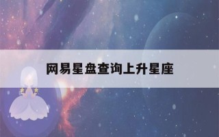 网易星盘查询上升星座(网易上升星座查询表)