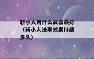 斩小人用什么武器最好（斩小人法事效果持续多久）