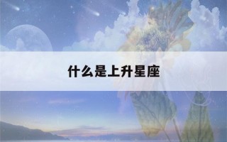 什么是上升星座(什么是上升星座和下降星座)