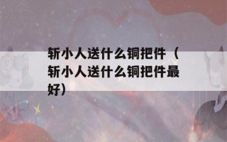 斩小人送什么铜把件（斩小人送什么铜把件最好）