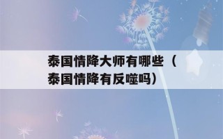 泰国情降大师有哪些（泰国情降有反噬吗）