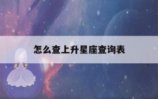 怎么查上升星座查询表(星座怎么查上升星座查询表)