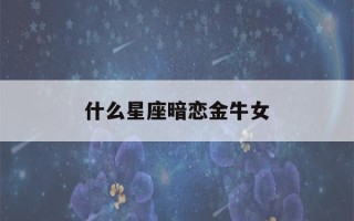 什么星座暗恋金牛女(什么星座暗恋者最多)