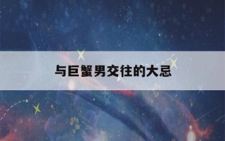 与巨蟹男交往的大忌(巨蟹男爱你的7个阶段)