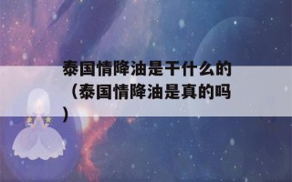 泰国情降油是干什么的（泰国情降油是真的吗）