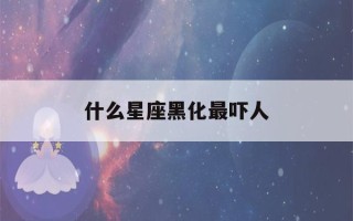 什么星座黑化最吓人(什么星座黑化最吓人女生)