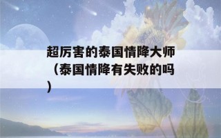 超厉害的泰国情降大师（泰国情降有失败的吗）