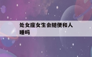 处女座女生会随便和人睡吗(处女座会随便跟人睡觉吗)