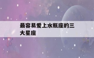 最容易爱上水瓶座的三大星座(最容易爱上水瓶座的三大星座男)