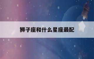 狮子座和什么星座最配(射手座和什么星座最配)