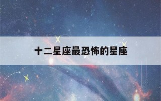 十二星座最恐怖的星座(十二星座最恐怖的星座巨蟹座)