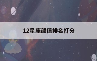 12星座颜值排名打分(12星座颜值排行榜,超准超精悍)