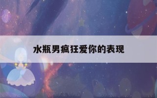 水瓶男疯狂爱你的表现(水瓶男为爱疯狂)