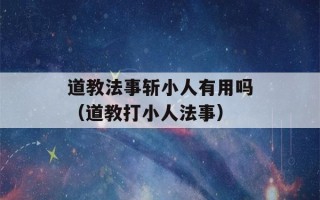 道教法事斩小人有用吗（道教打小人法事）