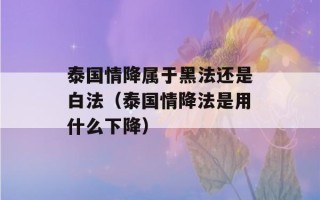 泰国情降属于黑法还是白法（泰国情降法是用什么下降）