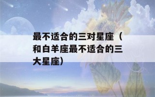 最不适合的三对星座（和白羊座最不适合的三大星座）