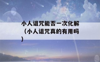 小人诅咒能否一次化解（小人诅咒真的有用吗）