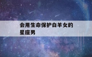 会用生命保护白羊女的星座男(水瓶男保护白羊女)