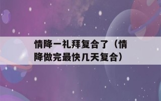 情降一礼拜复合了（情降做完最快几天复合）