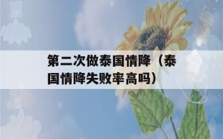 第二次做泰国情降（泰国情降失败率高吗）