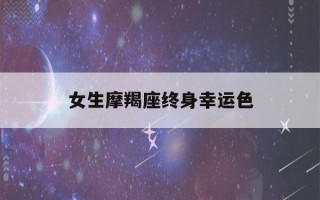 女生摩羯座终身幸运色(摩羯座几岁是学霸)