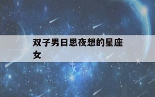 双子男日思夜想的星座女(双子男日思夜想的星座女有处女座女吗)