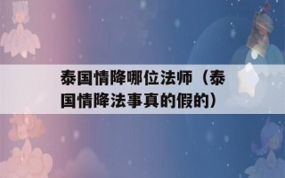 泰国情降哪位法师（泰国情降法事真的假的）