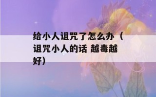 给小人诅咒了怎么办（诅咒小人的话 越毒越好）