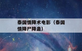 泰国情降术电影（泰国情降尸降蛊）