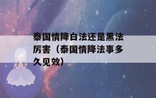 泰国情降白法还是黑法厉害（泰国情降法事多久见效）