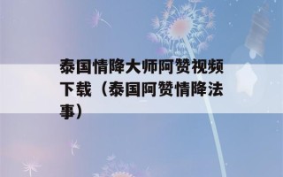 泰国情降大师阿赞视频下载（泰国阿赞情降法事）