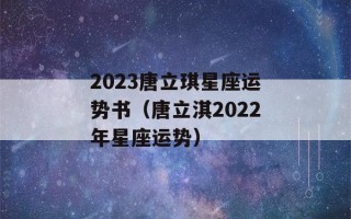 2023唐立琪星座运势书（唐立淇2022年星座运势）