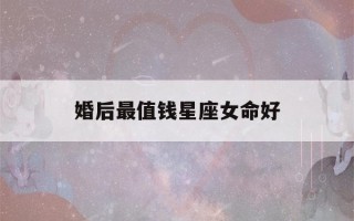 婚后最值钱星座女命好(命中带财的三大星座女)