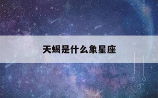 天蝎是什么象星座(天蝎是什么象星座?)