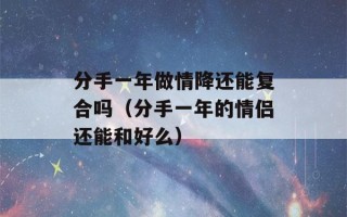 分手一年做情降还能复合吗（分手一年的情侣还能和好么）