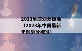 2023星座划分标准（2023年中国最新年龄划分标准）