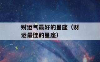 财运气最好的星座（财运最佳的星座）