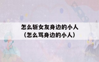 怎么斩女友身边的小人（怎么骂身边的小人）