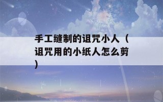 手工缝制的诅咒小人（诅咒用的小纸人怎么剪）