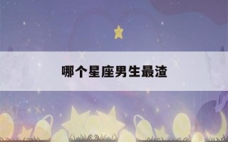 哪个星座男生最渣(哪个星座男生最渣排名)